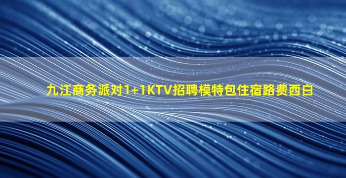 九江商务派对1+1KTV招聘模特包住宿路费西白